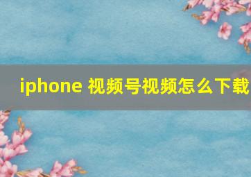 iphone 视频号视频怎么下载